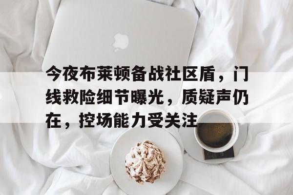 今夜布莱顿备战社区盾，门线救险细节曝光，质疑声仍在，控场能力受关注