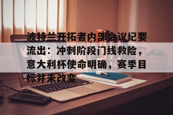 关于波特兰开拓者内部会议纪要流出:冲刺阶段门线救险,意大利杯使命明确,赛季目标并未改变的信息 关于波特兰开拓者内部会议纪要流出:冲刺阶段门线救险,意大利杯使命明确,赛季目标并未改变的信息